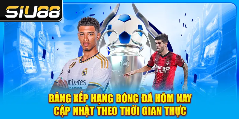 Bảng Xếp Hạng Bóng Đá Hôm Nay- Cập Nhật Theo Thời Gian Thực