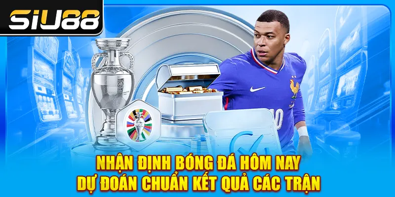 Nhận Định Bóng Đá Hôm Nay - Dự Đoán Chuẩn Kết Quả Các Trận