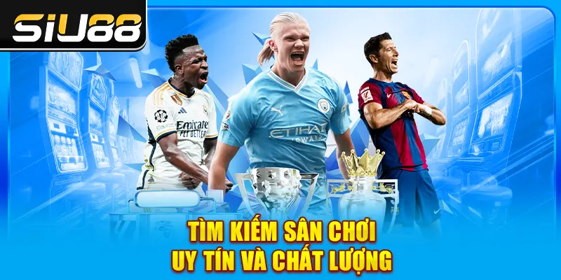 Tìm kiếm sân chơi uy tín và chất lượng Tìm kiếm sân chơi uy tín và chất lượng